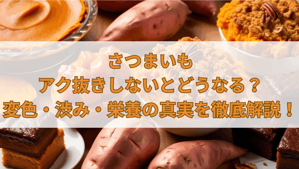 さつまいもアク抜きしないとどうなる？変色・渋み・栄養の真実を徹底解説！