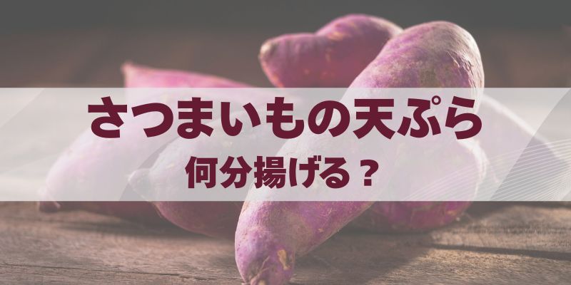 さつまいもの天ぷらは何分揚げる？厚さ別の目安と失敗しないコツ